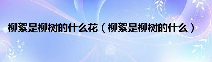柳絮是柳树的什么花（柳絮是柳树的什么）