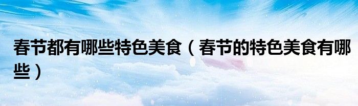 春节都有哪些特色美食（春节的特色美食有哪些）