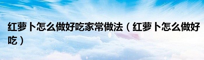 红萝卜怎么做好吃家常做法（红萝卜怎么做好吃）
