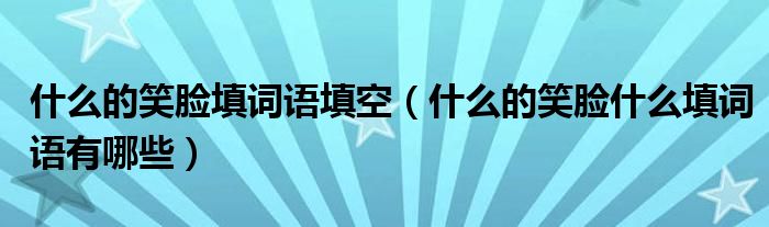 什么的笑脸填词语填空（什么的笑脸什么填词语有哪些）
