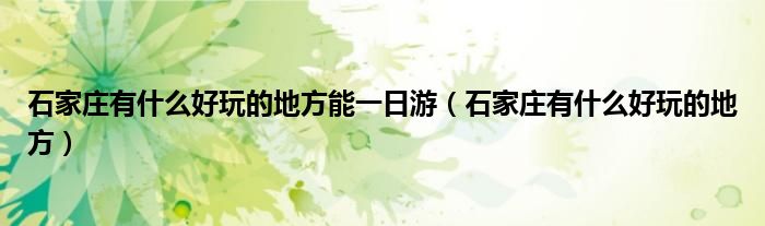 石家庄有什么好玩的地方能一日游（石家庄有什么好玩的地方）