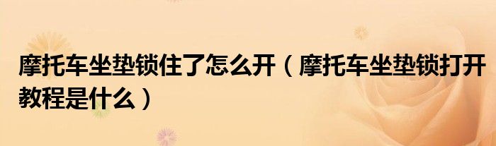 摩托车坐垫锁住了怎么开（摩托车坐垫锁打开教程是什么）