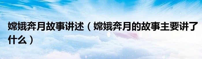 嫦娥奔月故事讲述（嫦娥奔月的故事主要讲了什么）
