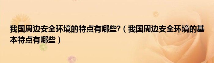 我国周边安全环境的特点有哪些?（我国周边安全环境的基本特点有哪些）