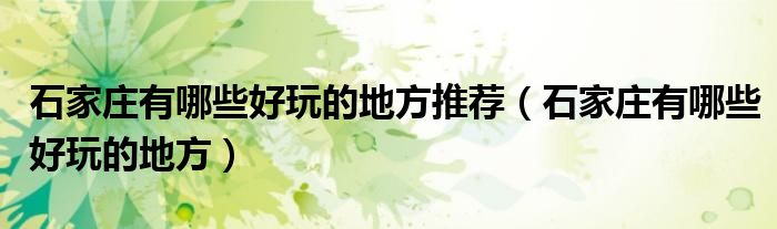 石家庄有哪些好玩的地方推荐（石家庄有哪些好玩的地方）