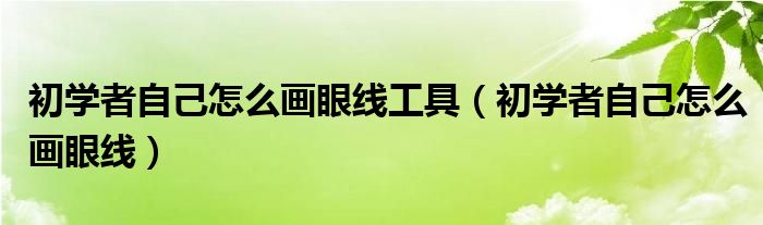 初学者自己怎么画眼线工具（初学者自己怎么画眼线）