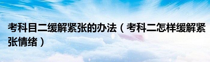 考科目二缓解紧张的办法（考科二怎样缓解紧张情绪）