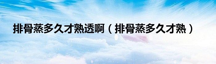 排骨蒸多久才熟透啊（排骨蒸多久才熟）
