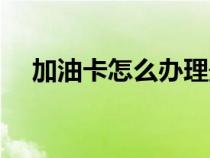 加油卡怎么办理最优惠（加油卡怎么办）
