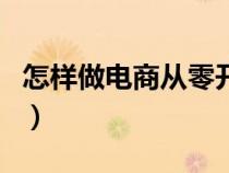 怎样做电商从零开始（想做电商应该怎么入门）