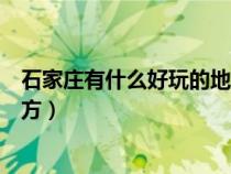 石家庄有什么好玩的地方能一日游(石家庄有什么好玩的地方) 石家庄有什么好玩的地方能一日游(石家庄有什么好玩的地方)