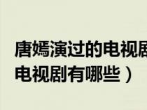 唐嫣演过的电视剧有哪些电视剧（唐嫣演过的电视剧有哪些）