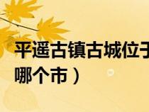 平遥古镇古城位于哪个省（平遥古城在哪个省哪个市）