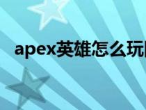 apex英雄怎么玩国服（Apex英雄怎么玩）