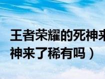 王者荣耀的死神来了皮肤稀有嘛(王者荣耀死神来了稀有吗) 王者荣耀的死神来了皮肤稀有嘛(王者荣耀死神来了稀有吗)