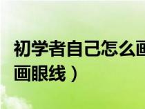 初学者自己怎么画眼线工具（初学者自己怎么画眼线）