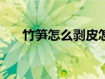 竹笋怎么剥皮怎么切（竹笋怎么剥皮）