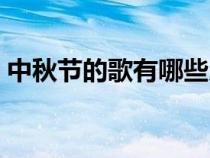 中秋节的歌有哪些儿歌（中秋节的歌有哪些）
