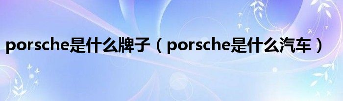 porsche是什么牌子（porsche是什么汽车）
