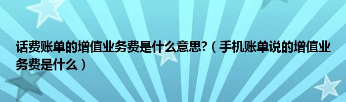 话费账单的增值业务费是什么意思?（手机账单说的增值业务费是什么）