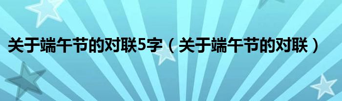 关于端午节的对联5字（关于端午节的对联）