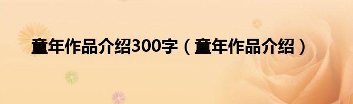 童年作品介绍300字（童年作品介绍）