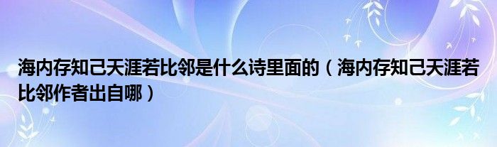 海内存知己天涯若比邻是什么诗里面的（海内存知己天涯若比邻作者出自哪）
