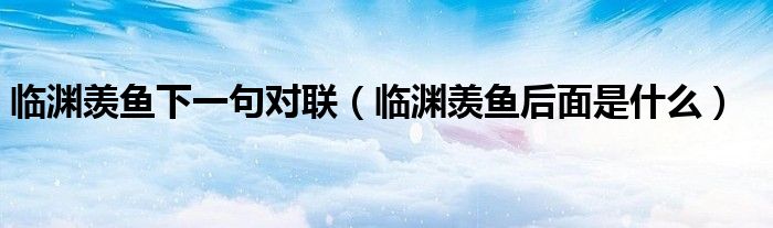 临渊羡鱼下一句对联（临渊羡鱼后面是什么）