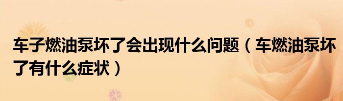 车子燃油泵坏了会出现什么问题（车燃油泵坏了有什么症状）