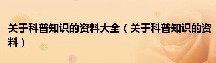关于科普知识的资料大全（关于科普知识的资料）