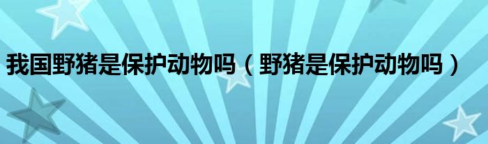 我国野猪是保护动物吗（野猪是保护动物吗）