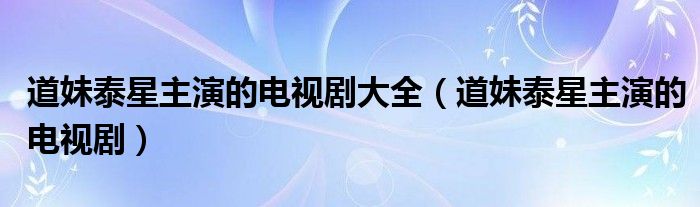 道妹泰星主演的电视剧大全（道妹泰星主演的电视剧）