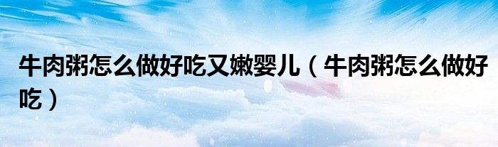 牛肉粥怎么做好吃又嫩婴儿（牛肉粥怎么做好吃）