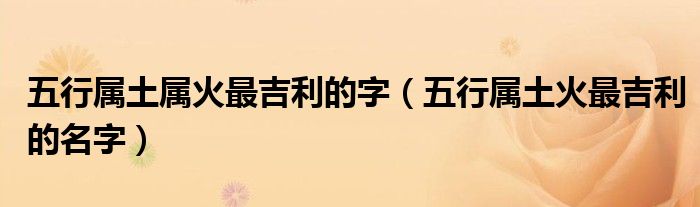 五行属土属火最吉利的字（五行属土火最吉利的名字）