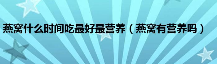 燕窝什么时间吃最好最营养（燕窝有营养吗）