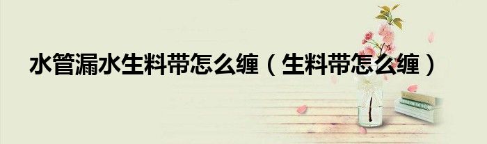 水管漏水生料带怎么缠（生料带怎么缠）