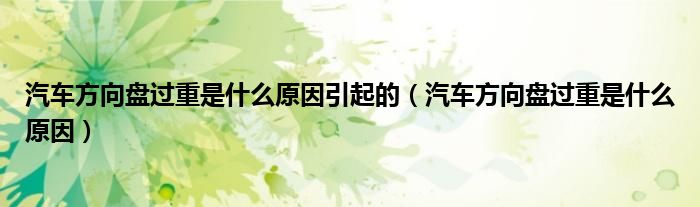 汽车方向盘过重是什么原因引起的（汽车方向盘过重是什么原因）
