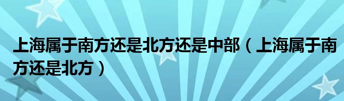 上海属于南方还是北方还是中部（上海属于南方还是北方）