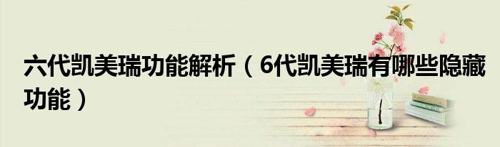 六代凯美瑞功能解析（6代凯美瑞有哪些隐藏功能）