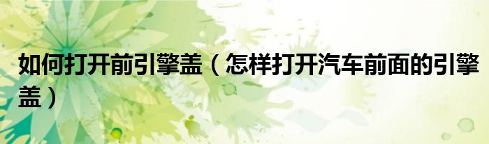 如何打开前引擎盖（怎样打开汽车前面的引擎盖）