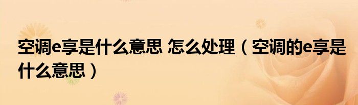 空调e享是什么意思 怎么处理（空调的e享是什么意思）