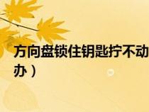 方向盘锁住钥匙拧不动怎么办（方向盘锁死无法扭钥匙怎么办）