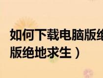 如何下载电脑版绝地求生地图（如何下载电脑版绝地求生）