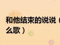 和他结束的说说（跟他结束他与他在一起是什么歌）