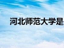 河北师范大学是几本（河北大学是几本）