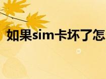 如果sim卡坏了怎么办（sim卡坏了怎么办）