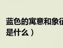 蓝色的寓意和象征着什么（蓝色的含义和象征是什么）