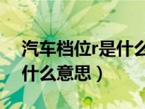 汽车档位r是什么缩写（汽车档位字母R代表什么意思）