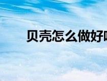 贝壳怎么做好吃?（贝壳如何做好吃）