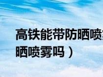 高铁能带防晒喷雾吗120ml（坐高铁能带防晒喷雾吗）